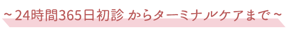 ～ 24時間365日 初診からターミナルケアまで ～